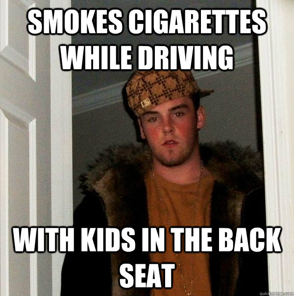 smokes cigarettes while driving with kids in the back seat - smokes cigarettes while driving with kids in the back seat  Scumbag Steve