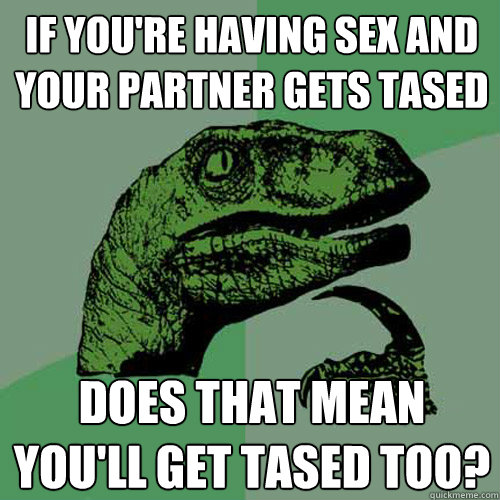 If you're having sex and your partner gets tased Does that mean you'll get tased too?  Philosoraptor