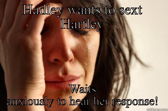 HADLEY WANTS TO SEXT HARTLEY WAITS ANXIOUSLY TO HEAR HER RESPONSE! First World Problems