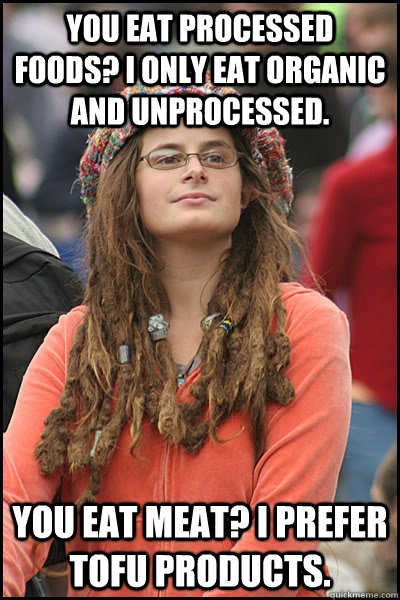 You eat processed foods? I only eat organic and unprocessed. You eat meat? I prefer Tofu products. - You eat processed foods? I only eat organic and unprocessed. You eat meat? I prefer Tofu products.  Bad Argument Hippie