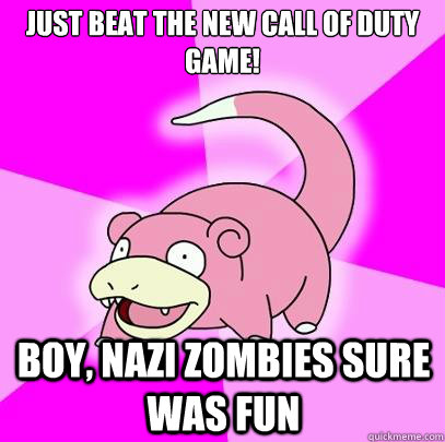 Just beat the new Call of Duty game! Boy, Nazi zombies sure was fun  Slowpoke