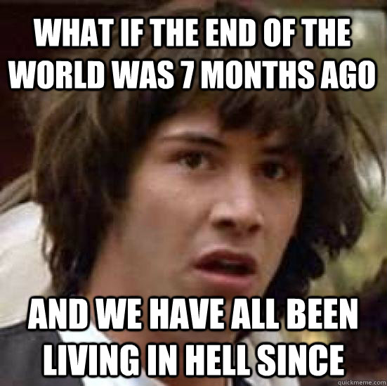 What if the end of the world was 7 months ago and we have all been living in hell since - What if the end of the world was 7 months ago and we have all been living in hell since  conspiracy keanu