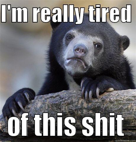 I'M REALLY TIRED  OF THIS SHIT Confession Bear
