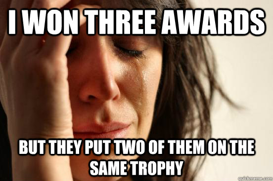 I won three awards But they put two of them on the same trophy  First World Problems
