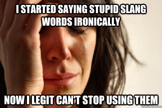 I started saying stupid slang words ironically now i legit can't stop using them  First World Problems