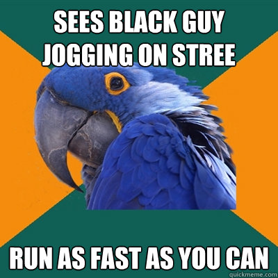 Sees black guy jogging on stree run as fast as you can  Paranoid Parrot