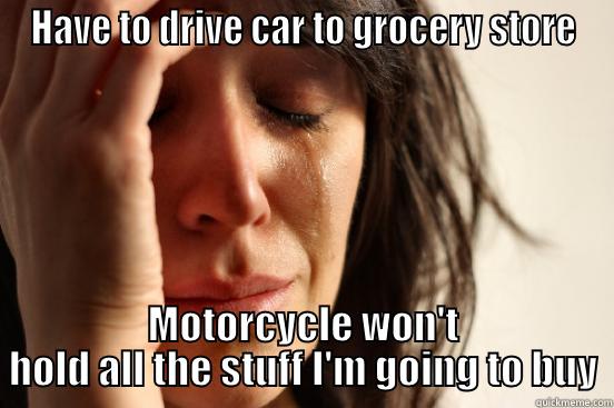 HAVE TO DRIVE CAR TO GROCERY STORE MOTORCYCLE WON'T HOLD ALL THE STUFF I'M GOING TO BUY First World Problems
