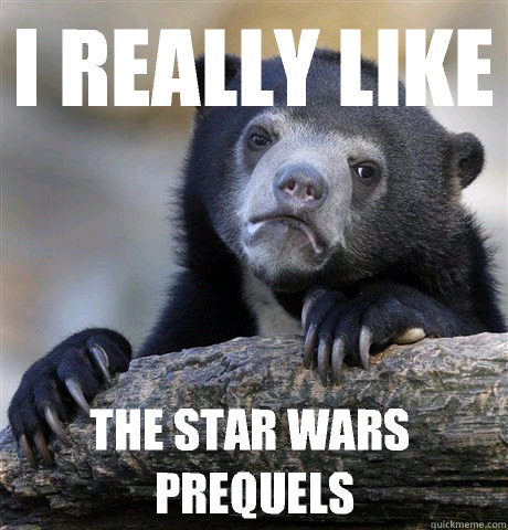 I really like the star wars prequels  Confession Bear