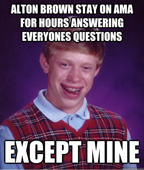 Alton Brown stay on AMA for hours answering everyones questions except mine  Bad Luck Brian