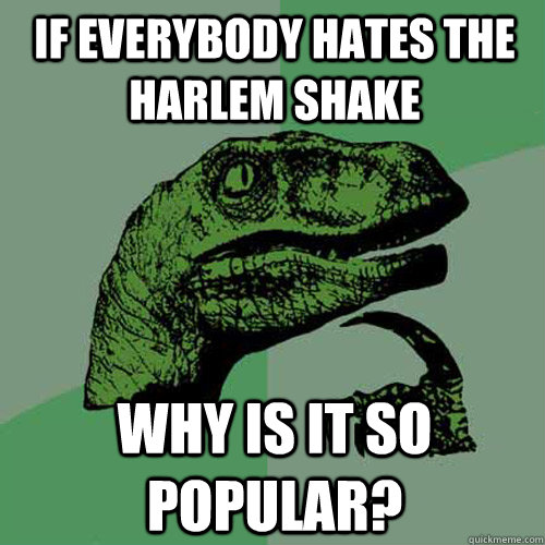 if everybody hates the Harlem Shake Why is it so popular?  Philosoraptor