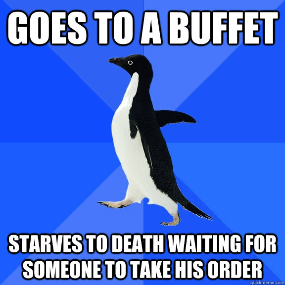 Goes to a buffet Starves to death waiting for someone to take his order  Socially Awkward Penguin