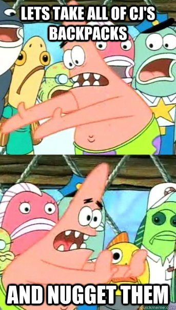 Lets take all of CJ's backpacks and nugget them  Push it somewhere else Patrick