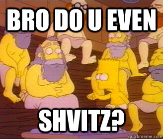 BRO DO U EVEN SHVITZ?  DO U EVEN SHVITZ