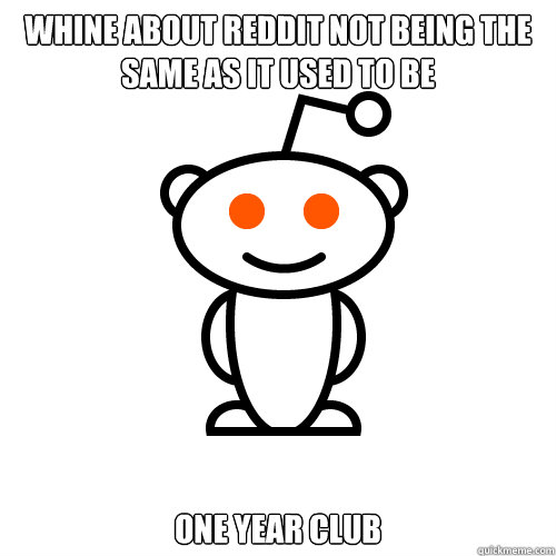Whine about Reddit not being the same as it used to be one year club  Redditor