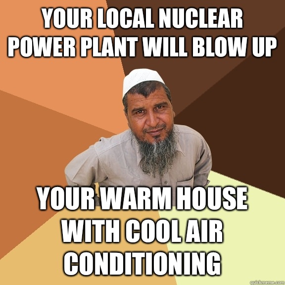 Your local nuclear power plant will blow up your warm house with cool air conditioning  Ordinary Muslim Man