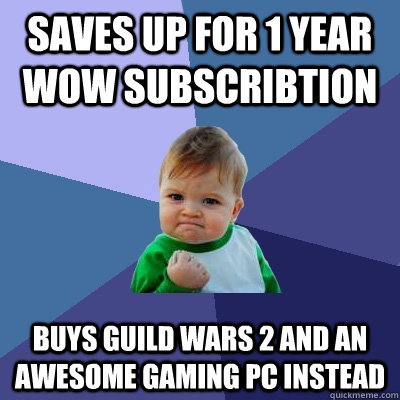 Saves up for 1 year WoW Subscribtion Buys Guild Wars 2 and an awesome gaming PC instead - Saves up for 1 year WoW Subscribtion Buys Guild Wars 2 and an awesome gaming PC instead  Success Kid