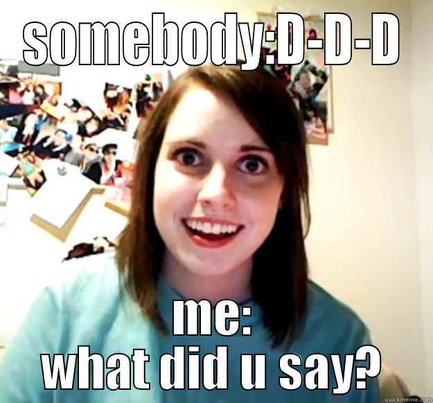 SOMEBODY:D-D-D ME: WHAT DID U SAY? Overly Attached Girlfriend