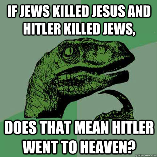 if jews killed jesus and hitler killed jews, does that mean hitler went to heaven? - if jews killed jesus and hitler killed jews, does that mean hitler went to heaven?  Philosoraptor