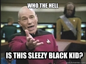 who the hell  is this sleezy black kid?  Annoyed Picard