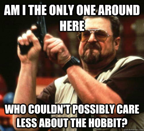 Am i the only one around here who couldn't possibly care less about The hobbit?  Am I The Only One Around Here