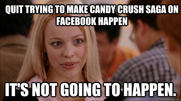 Quit trying to make Candy Crush Saga on Facebook Happen It's NOT going to happen.  Mean Girls Carleton