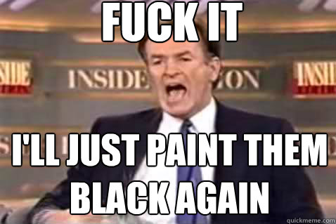 fuck it i'll just paint them black again  Fuck It Bill OReilly