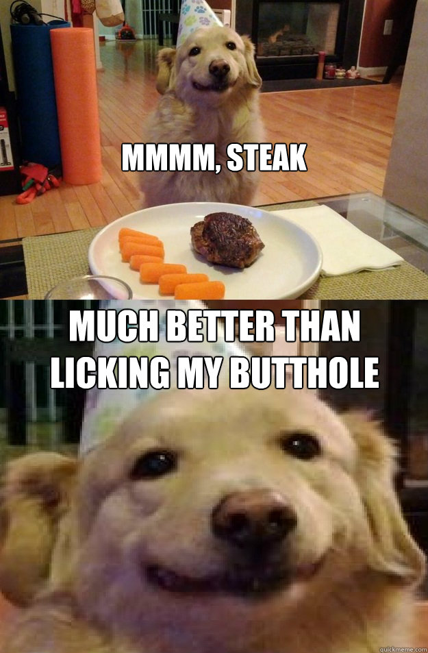 Mmmm, steak Much better than licking my butthole  