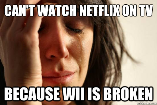 Can't watch Netflix on tv because WII is broken  First World Problems