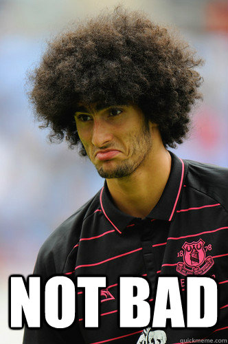  NOT BAD -  NOT BAD  Fellaini