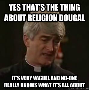 Yes that's the thing about religion dougal it's very vaguel and no-one really knows what it's all about - Yes that's the thing about religion dougal it's very vaguel and no-one really knows what it's all about  Father Ted