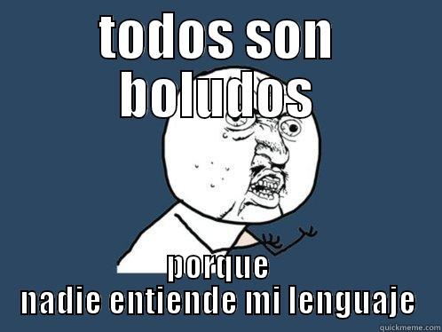 TODOS SON BOLUDOS PORQUE NADIE ENTIENDE MI LENGUAJE Y U No