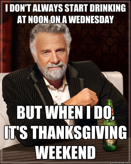 I don't always start drinking at noon on a Wednesday But when I do, it's Thanksgiving weekend - I don't always start drinking at noon on a Wednesday But when I do, it's Thanksgiving weekend  The Most Interesting Man In The World