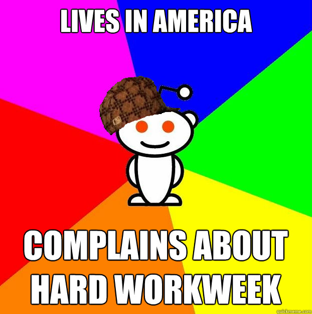 Lives in america complains about hard workweek  Scumbag Redditor