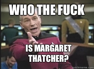 who The fuck Is margaret thatcher?  Annoyed Picard