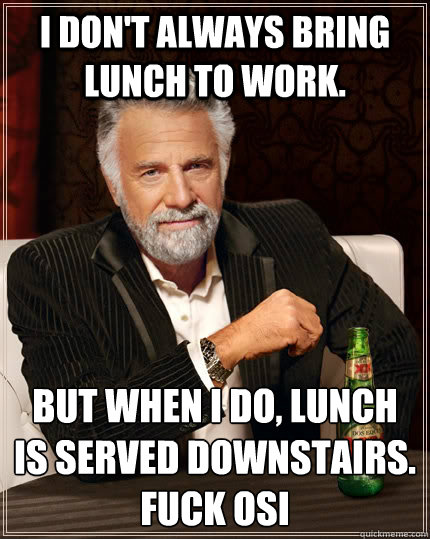 I don't always bring lunch to work. but when I do, lunch is served downstairs. 
Fuck OSI  The Most Interesting Man In The World