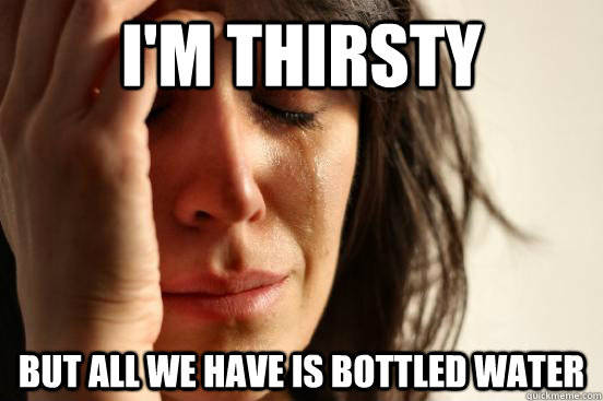 I'm thirsty but all we have is bottled water  First World Problems