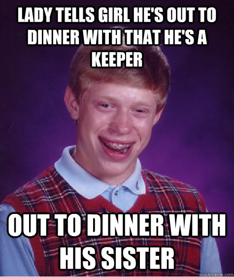 Lady tells girl he's out to dinner with that he's a keeper Out to dinner with his sister  Bad Luck Brian