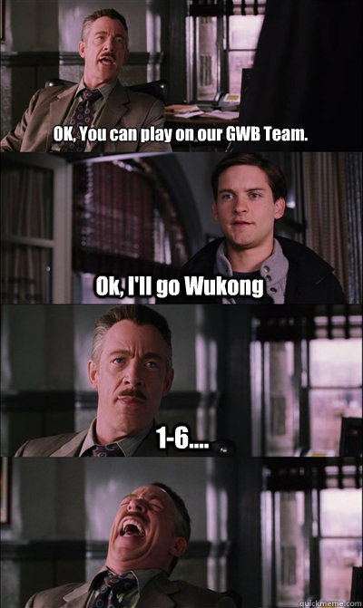 OK, You can play on our GWB Team. Ok, I'll go Wukong 1-6....  - OK, You can play on our GWB Team. Ok, I'll go Wukong 1-6....   JJ Jameson