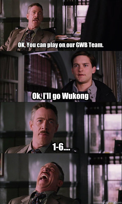 OK, You can play on our GWB Team. Ok, I'll go Wukong 1-6....   JJ Jameson