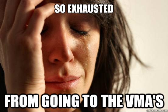 So exhausted From going to the vma's  First World Problems
