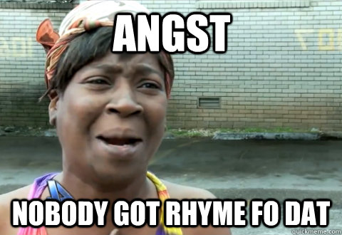 angst nobody got rhyme fo dat  aint nobody got time
