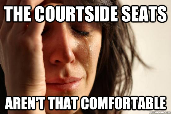 the courtside seats aren't that comfortable  First World Problems