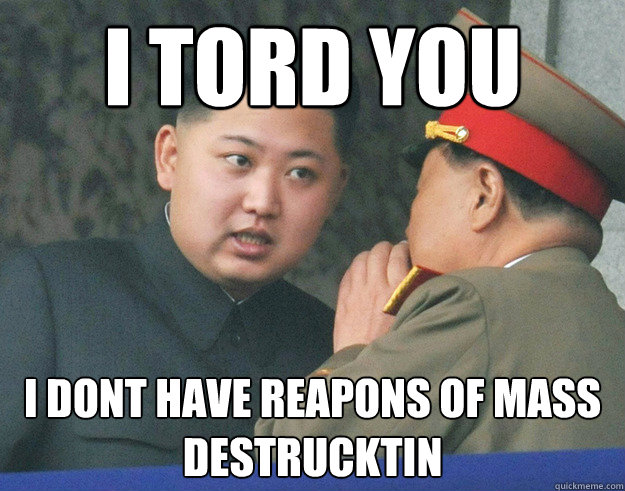 i tord you i dont have reapons of mass destrucktin  Hungry Kim Jong Un