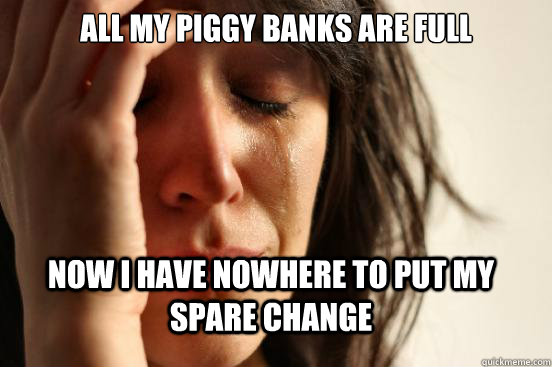 All my piggy banks are full  Now I have nowhere to put my spare change  First World Problems