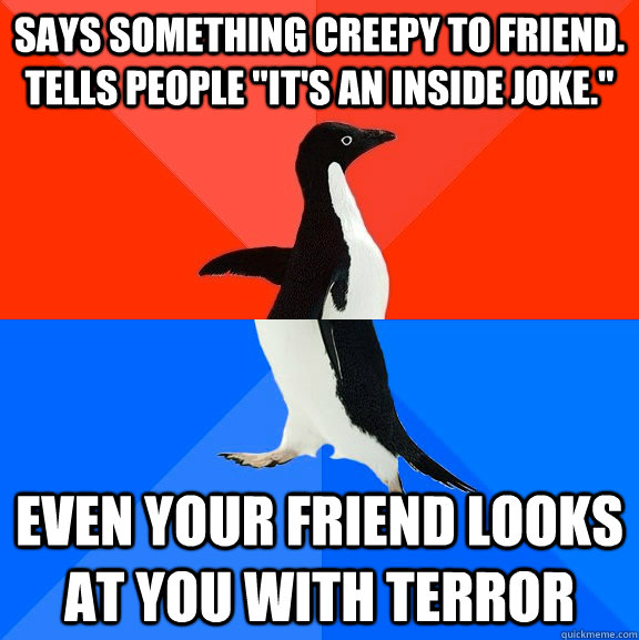 Says something creepy to friend. Tells people 
