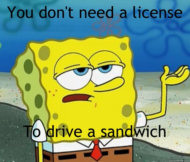 You don't need a license  To drive a sandwich 
 - You don't need a license  To drive a sandwich 
  Tough Spongebob