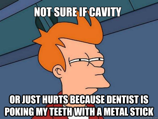 Not sure if cavity  Or just hurts because dentist is poking my teeth with a metal stick - Not sure if cavity  Or just hurts because dentist is poking my teeth with a metal stick  Futurama Fry
