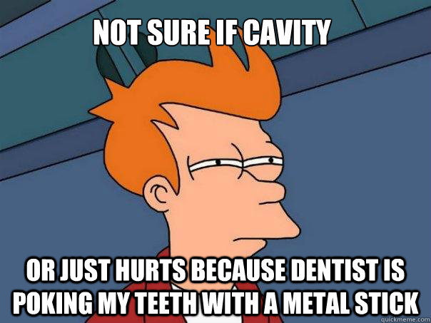 Not sure if cavity  Or just hurts because dentist is poking my teeth with a metal stick  Futurama Fry