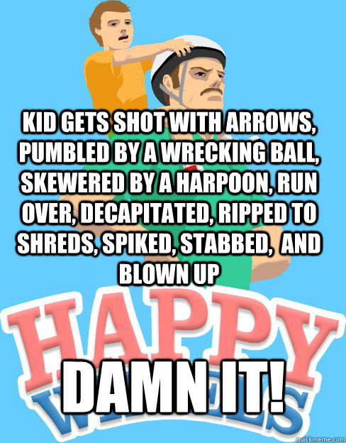 Kid gets shot with arrows, pumbled by a wrecking ball, skewered by a harpoon, run over, decapitated, ripped to shreds, spiked, stabbed,  and blown up Damn it!  