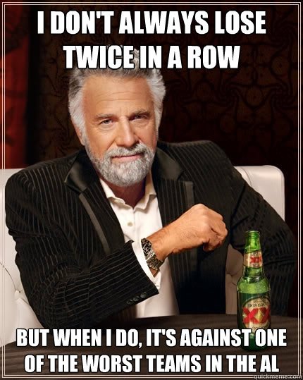 i don't always lose twice in a row But when I do, it's against one of the worst teams in the AL  The Most Interesting Man In The World